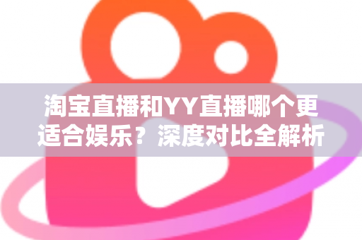 淘宝直播和YY直播哪个更适合娱乐?深度对比全解析帮你选对理想平台 淘宝直播和YY直播哪个更适合娱乐?深度对比全解析帮你选对理想平台