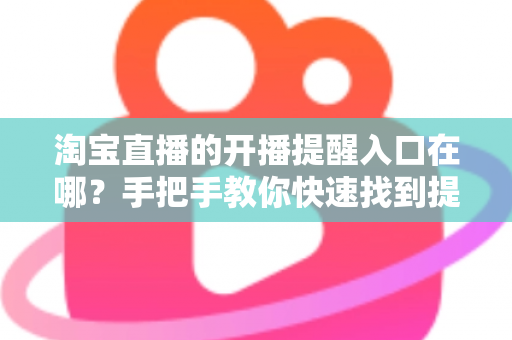 淘宝直播的开播提醒入口在哪?手把手教你快速找到提醒设置入口,从此一场精彩直播都不错过 淘宝直播的开播提醒入口在哪?手把手教你快速找到提醒设置入口,从此一场精彩直播都不错过