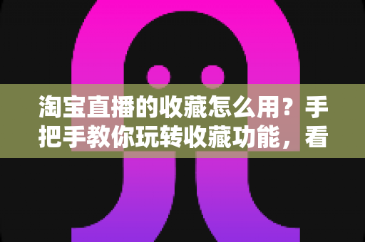 淘宝直播的收藏怎么用?手把手教你玩转收藏功能,看播购物更省心 淘宝直播的收藏怎么用?手把手教你玩转收藏功能,看播购物更省心