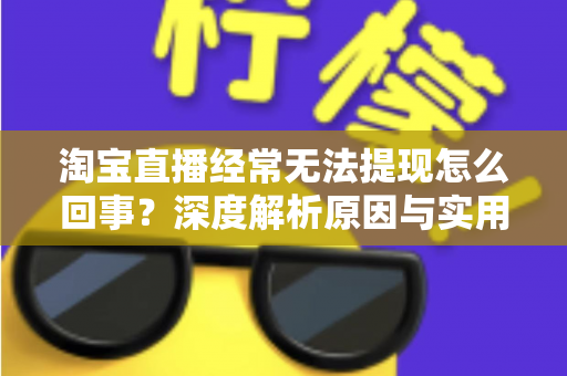 淘宝直播经常无法提现怎么回事？深度解析原因与实用解决方案大全