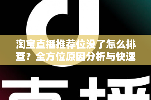 淘宝直播推荐位没了怎么排查?全方位原因分析与快速恢复指南 淘宝直播推荐位没了怎么排查?全方位原因分析与快速恢复指南