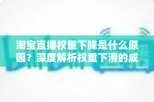 淘宝直播权重下降是什么原因？深度解析权重下滑的成因与恢复全攻略