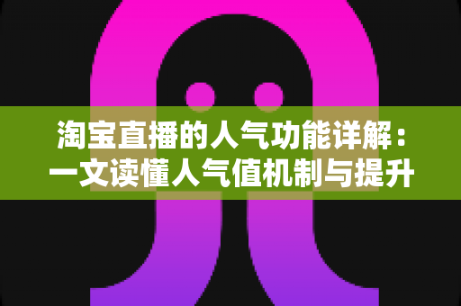 淘宝直播的人气功能详解：一文读懂人气值机制与提升直播间热度的实用技巧