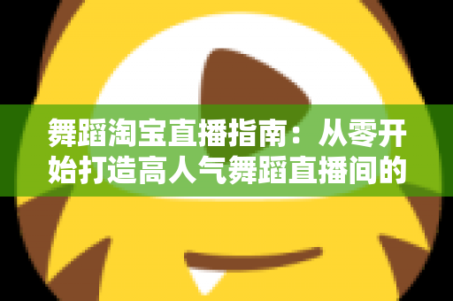 舞蹈淘宝直播指南：从零开始打造高人气舞蹈直播间的实战宝典