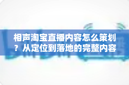 相声淘宝直播内容怎么策划?从定位到落地的完整内容策划指南 相声淘宝直播内容怎么策划?从定位到落地的完整内容策划指南