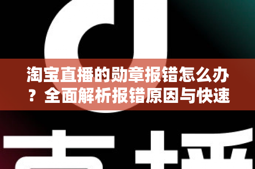 淘宝直播的勋章报错怎么办?全面解析报错原因与快速修复攻略 淘宝直播的勋章报错怎么办?全面解析报错原因与快速修复攻略
