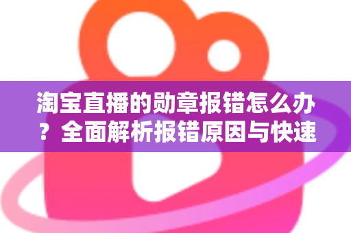 淘宝直播的勋章报错怎么办?全面解析报错原因与快速修复攻略 淘宝直播的勋章报错怎么办?全面解析报错原因与快速修复攻略