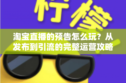 淘宝直播的预告怎么玩?从发布到引流的完整运营攻略,助你开播前先赢一半 淘宝直播的预告怎么玩?从发布到引流的完整运营攻略,助你开播前先赢一半
