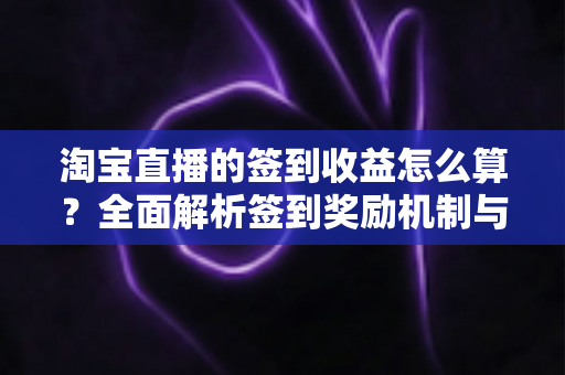 淘宝直播的签到收益怎么算？全面解析签到奖励机制与收益规则