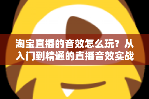 淘宝直播的音效怎么玩？从入门到精通的直播音效实战攻略