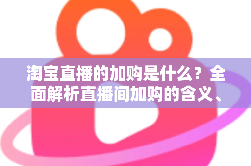 淘宝直播的加购是什么？全面解析直播间加购的含义、作用与实操技巧