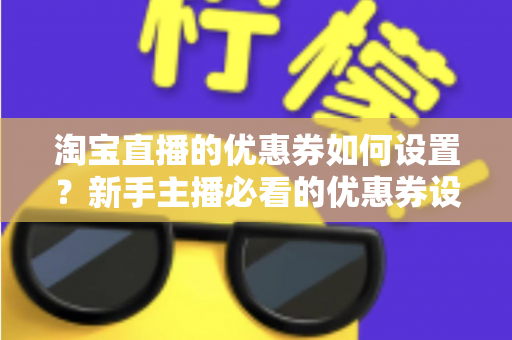 淘宝直播的优惠券如何设置？新手主播必看的优惠券设置全流程与运营技巧指南