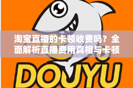淘宝直播的卡顿收费吗?全面解析直播费用真相与卡顿免费解决方案 淘宝直播的卡顿收费吗?全面解析直播费用真相与卡顿免费解决方案