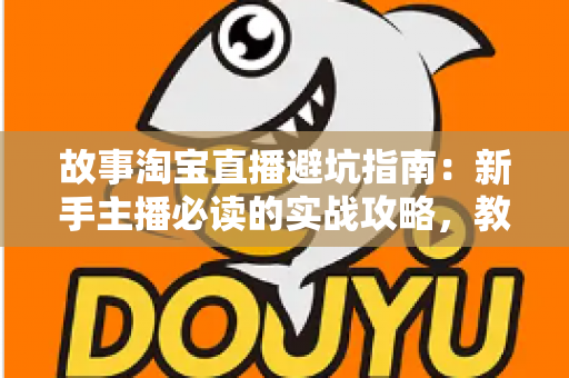 故事淘宝直播避坑指南:新手主播必读的实战攻略,教你避开直播带货中的那些“坑” 故事淘宝直播避坑指南:新手主播必读的实战攻略,教你避开直播带货中的那些“坑”