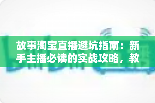 故事淘宝直播避坑指南:新手主播必读的实战攻略,教你避开直播带货中的那些“坑” 故事淘宝直播避坑指南:新手主播必读的实战攻略,教你避开直播带货中的那些“坑”
