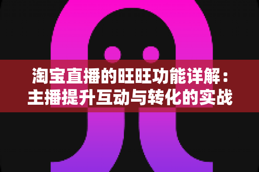 淘宝直播的旺旺功能详解:主播提升互动与转化的实战沟通指南 淘宝直播的旺旺功能详解:主播提升互动与转化的实战沟通指南