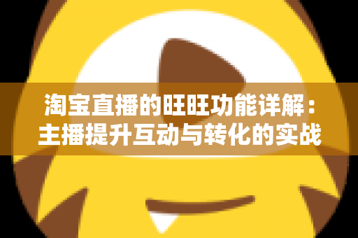 淘宝直播的旺旺功能详解：主播提升互动与转化的实战沟通指南