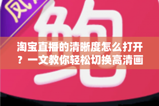 淘宝直播的清晰度怎么打开?一文教你轻松切换高清画质,观看带货体验全面升级 淘宝直播的清晰度怎么打开?一文教你轻松切换高清画质,观看带货体验全面升级