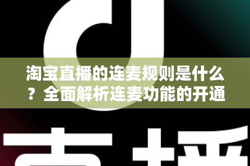 淘宝直播的连麦规则是什么？全面解析连麦功能的开通条件、使用规范与避坑指南