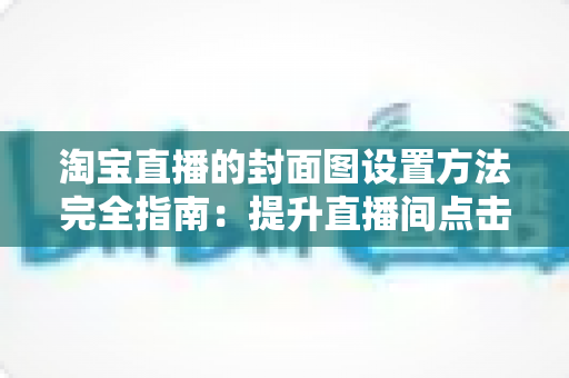 淘宝直播的封面图设置方法完全指南:提升直播间点击率与流量的实用技巧 淘宝直播的封面图设置方法完全指南:提升直播间点击率与流量的实用技巧