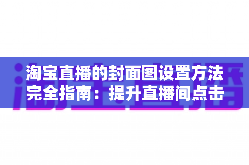 淘宝直播的封面图设置方法完全指南:提升直播间点击率与流量的实用技巧 淘宝直播的封面图设置方法完全指南:提升直播间点击率与流量的实用技巧