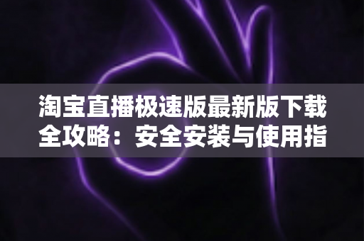淘宝直播极速版最新版下载全攻略:安全安装与使用指南 淘宝直播极速版最新版下载全攻略:安全安装与使用指南