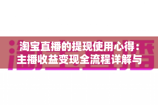 淘宝直播的提现使用心得:主播收益变现全流程详解与避坑经验分享 淘宝直播的提现使用心得:主播收益变现全流程详解与避坑经验分享