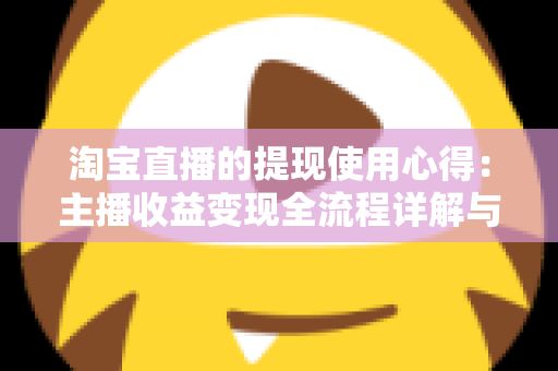 淘宝直播的提现使用心得:主播收益变现全流程详解与避坑经验分享 淘宝直播的提现使用心得:主播收益变现全流程详解与避坑经验分享