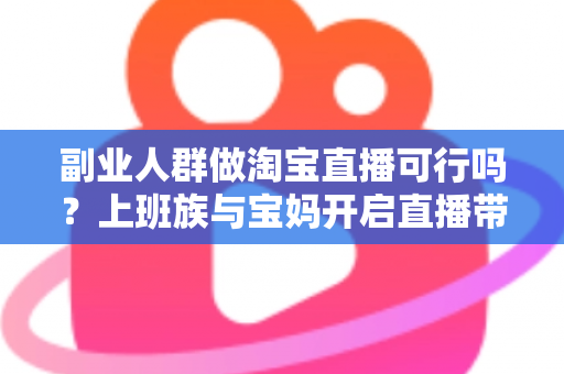 副业人群做淘宝直播可行吗?上班族与宝妈开启直播带货副业的真实前景、优势分析与实操全攻略 副业人群做淘宝直播可行吗?上班族与宝妈开启直播带货副业的真实前景、优势分析与实操全攻略