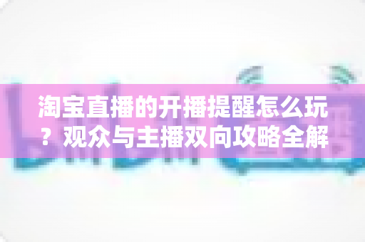 淘宝直播的开播提醒怎么玩?观众与主播双向攻略全解析 淘宝直播的开播提醒怎么玩?观众与主播双向攻略全解析