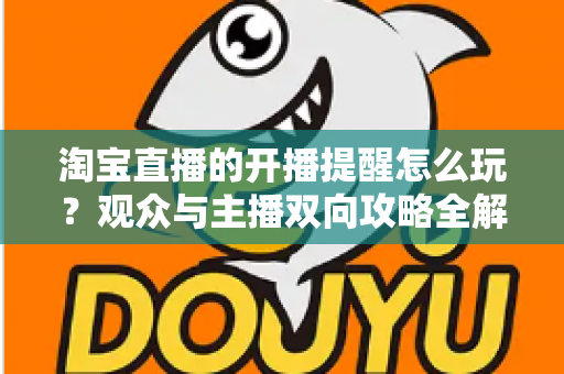 淘宝直播的开播提醒怎么玩？观众与主播双向攻略全解析