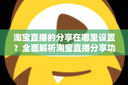 淘宝直播的分享在哪里设置？全面解析淘宝直播分享功能设置步骤与实用技巧