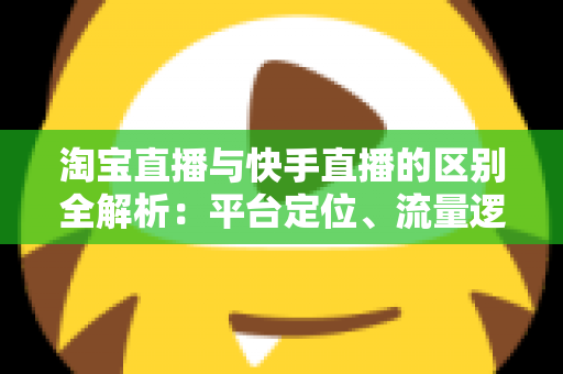 淘宝直播与快手直播的区别全解析:平台定位、流量逻辑与带货玩法一文看懂 淘宝直播与快手直播的区别全解析:平台定位、流量逻辑与带货玩法一文看懂