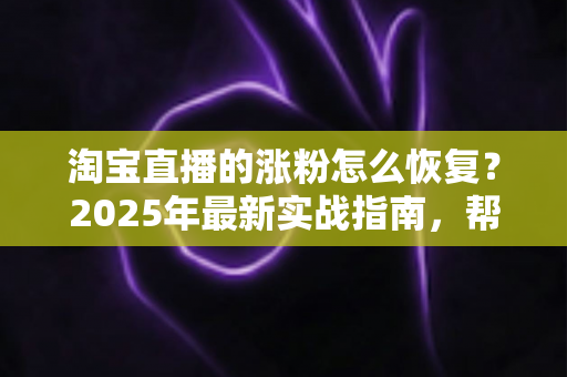 淘宝直播的涨粉怎么恢复?2025年最新实战指南,帮你快速找回直播间人气 淘宝直播的涨粉怎么恢复?2025年最新实战指南,帮你快速找回直播间人气