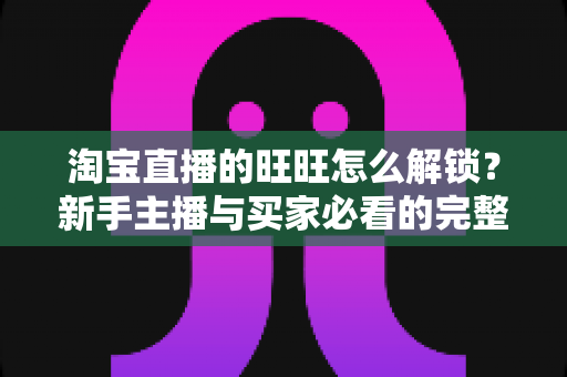 淘宝直播的旺旺怎么解锁？新手主播与买家必看的完整开通攻略与实用技巧