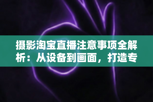 摄影淘宝直播注意事项全解析:从设备到画面,打造专业级直播效果 摄影淘宝直播注意事项全解析:从设备到画面,打造专业级直播效果