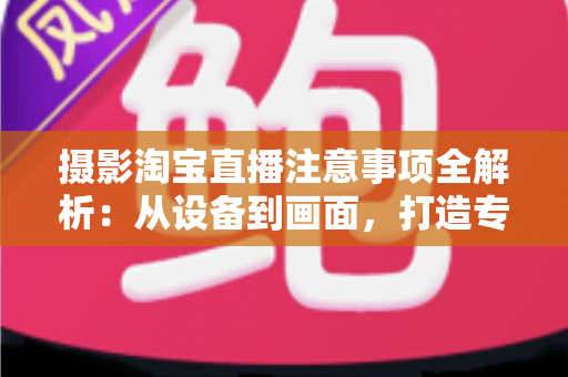 摄影淘宝直播注意事项全解析:从设备到画面,打造专业级直播效果 摄影淘宝直播注意事项全解析:从设备到画面,打造专业级直播效果
