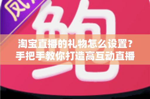 淘宝直播的礼物怎么设置？手把手教你打造高互动直播间