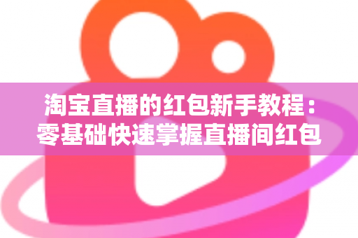 淘宝直播的红包新手教程：零基础快速掌握直播间红包玩法，提升人气与转化的完整指南