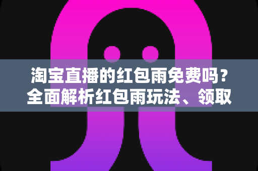淘宝直播的红包雨免费吗?全面解析红包雨玩法、领取规则与避坑指南 淘宝直播的红包雨免费吗?全面解析红包雨玩法、领取规则与避坑指南