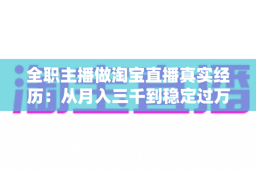 全职主播做淘宝直播真实经历:从月入三千到稳定过万的成长之路 全职主播做淘宝直播真实经历:从月入三千到稳定过万的成长之路