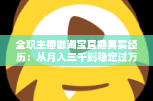 全职主播做淘宝直播真实经历:从月入三千到稳定过万的成长之路 全职主播做淘宝直播真实经历:从月入三千到稳定过万的成长之路