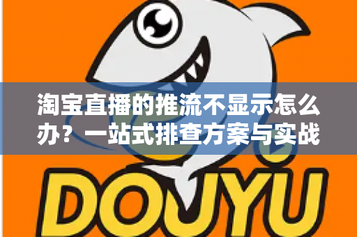 淘宝直播的推流不显示怎么办?一站式排查方案与实战技巧全解析 淘宝直播的推流不显示怎么办?一站式排查方案与实战技巧全解析
