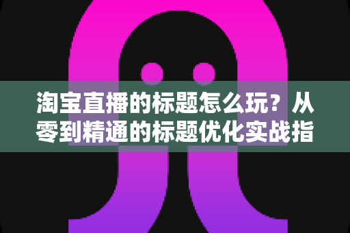 淘宝直播的标题怎么玩?从零到精通的标题优化实战指南,助你直播间流量倍增 淘宝直播的标题怎么玩?从零到精通的标题优化实战指南,助你直播间流量倍增