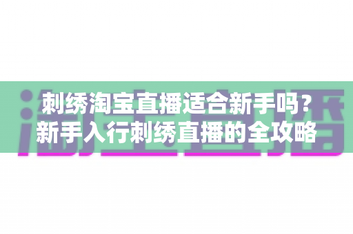 刺绣淘宝直播适合新手吗?新手入行刺绣直播的全攻略与前景分析 刺绣淘宝直播适合新手吗?新手入行刺绣直播的全攻略与前景分析