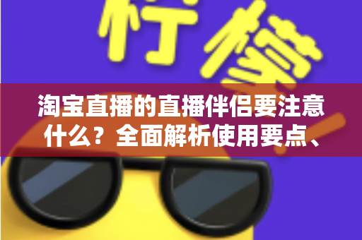 淘宝直播的直播伴侣要注意什么?全面解析使用要点、避坑指南与运营技巧,助你轻松开启高质量带货直播 淘宝直播的直播伴侣要注意什么?全面解析使用要点、避坑指南与运营技巧,助你轻松开启高质量带货直播