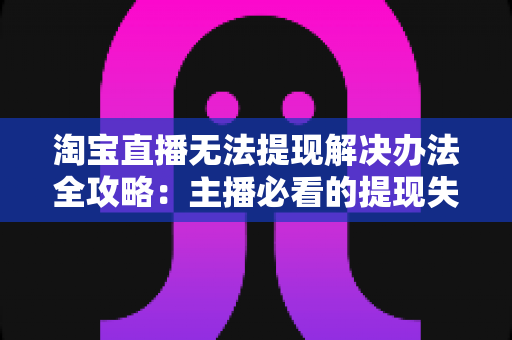 淘宝直播无法提现解决办法全攻略:主播必看的提现失败原因分析与实用处理指南 淘宝直播无法提现解决办法全攻略:主播必看的提现失败原因分析与实用处理指南
