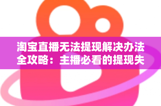 淘宝直播无法提现解决办法全攻略：主播必看的提现失败原因分析与实用处理指南