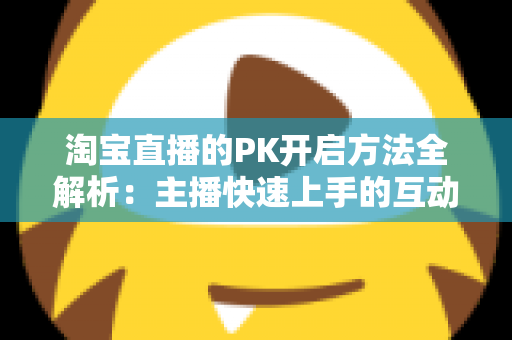 淘宝直播的PK开启方法全解析：主播快速上手的互动涨粉实战指南