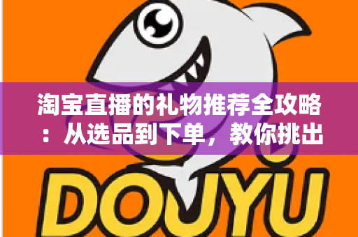 淘宝直播的礼物推荐全攻略:从选品到下单,教你挑出最打动人心的好礼 淘宝直播的礼物推荐全攻略:从选品到下单,教你挑出最打动人心的好礼